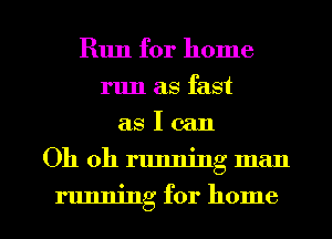 Run for home
run as fast
as I can

Oh oh running man

running for home I