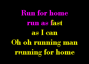 Run for home
run as fast
as I can

Oh oh running man

nmnjng for home I