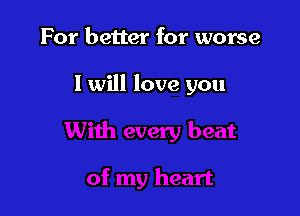 For better for worse

I will love you