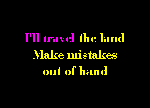 1'11 travel the land
Make mistakes
out of hand

g