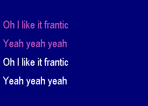 Oh I like it frantic

Yeah yeah yeah