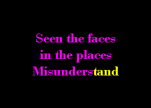 Seen the faces

in the places
Misunderstand