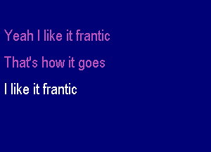 I like it frantic