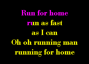 Run for home
run as fast
as I can

Oh oh running man

running for home I