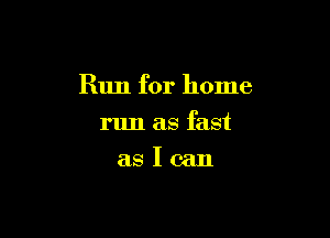 Run for home

run as fast
as I can