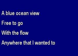 A blue ocean view

Free to go

With the flow
Anywhere that I wanted to