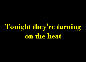Tonight they're turning
on the heat