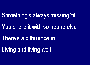 Something's always missing 'til

You share it with someone else
There's a diiference in

Living and living well