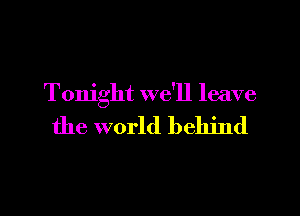Tonight we'll leave

the world behind