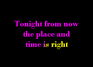 Tonight from now
the place and
time is right

g