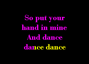 So put your

hand in mine
And dance

dance dance