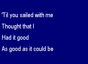 'Til you sailed with me
Thought that I

Had it good

As good as it could be