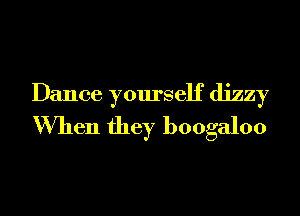 Dance yourself dizzy
When they boogaloo