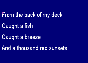 From the back of my deck

Caught a fish
Caught a breeze

And a thousand red sunsets