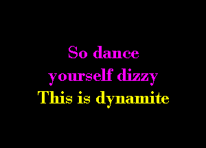 So dance

yourself dizzy

This is dynamite