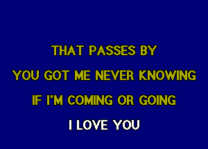 THAT PASSES BY

YOU GOT ME NEVER KNOWING
IF I'M COMING OR GOING
I LOVE YOU