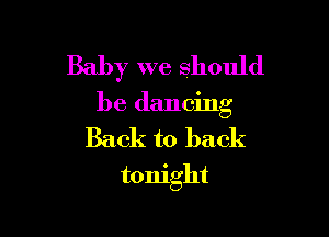 Baby we should

be dancing

Back to back
tonight