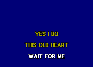 YES I DO
THIS OLD HEART
WAIT FOR ME