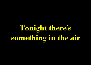 Tonight there's
something in the air