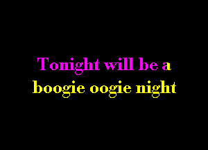 Tonight will be a

boogie oogie night