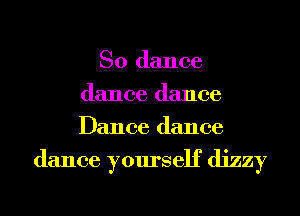So dance
dance dance
Dance dance

dance yourself dizzy