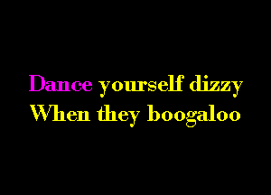 Dance yourself dizzy
When they boogaloo