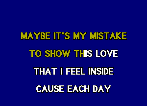 MAYBE IT'S MY MISTAKE

TO SHOW THIS LOVE
THAT I FEEL INSIDE
CAUSE EACH DAY