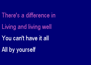 You can't have it all

All by yourself