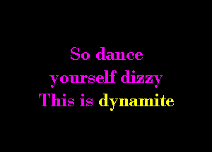 So dance

yourself dizzy

This is dynamite