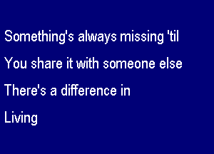 Something's always missing 'til

You share it with someone else
There's a diiference in

meg