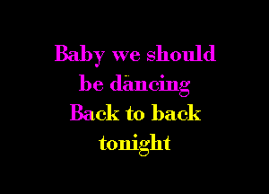 Baby we should

be (13110ng

Back to back
tonight