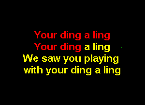Your ding a ling
Your ding a ling

We saw you playing
with your ding a ling