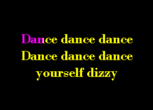 Dance dance dance
Dance dance dance

yourself dizzy