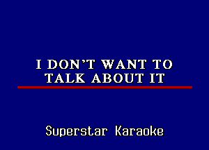 I DON T WANT TO
TALKABOUTIT

Superstar Karaoke l