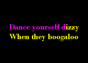Dance yourself dizzy
When they boogalpo
