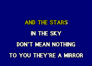 AND THE STARS

IN THE SKY
DON'T MEAN NOTHING
TO YOU THEY'RE A MIRROR