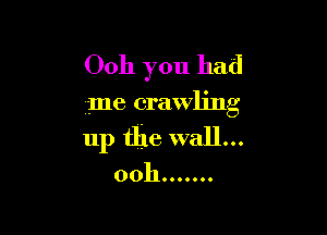 Ooh you had

me crawling

up the wall...
00h .......