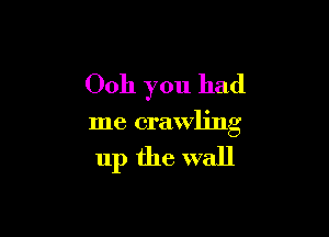 Ooh you had

me crawling

11p the wall