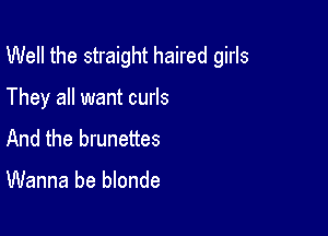 Well the straight haired girls

They all want curls
And the brunettes

Wanna be blonde