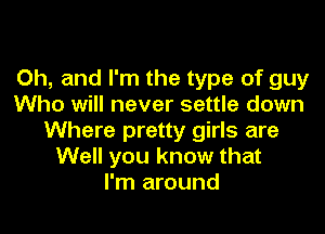 Oh, and I'm the type of guy
Who will never settle down

Where pretty girls are
Well you know that
I'm around