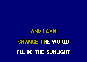 AND I CAN
CHANGE THE WORLD
I'LL BE THE SUNLIGHT
