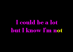 I could be a lot

but I know I'm not