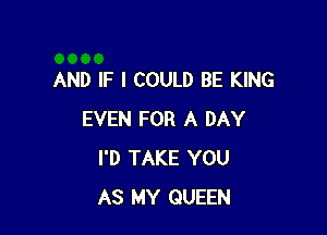 AND IF I COULD BE KING

EVEN FOR A DAY
I'D TAKE YOU
AS MY QUEEN