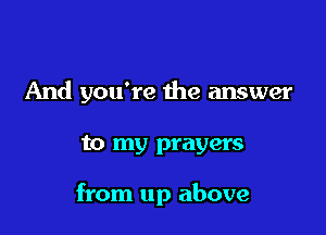 And you're the answer

to my prayers

from up above