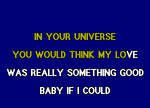 IN YOUR UNIVERSE

YOU WOULD THINK MY LOVE
WAS REALLY SOMETHING GOOD
BABY IF I COULD