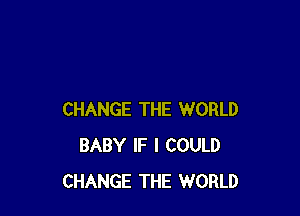 CHANGE THE WORLD
BABY IF I COULD
CHANGE THE WORLD