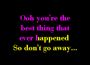 Ooh you're the
best thing that

ever happened

So don't go away...