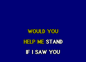 WOULD YOU
HELP ME STAND
IF I SAW YOU