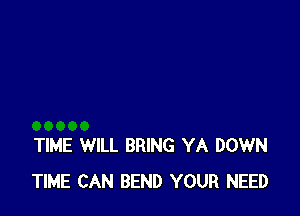 TIME WILL BRING YA DOWN
TIME CAN BEND YOUR NEED