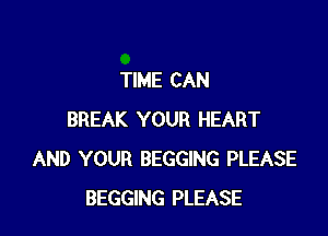 TIME CAN

BREAK YOUR HEART
AND YOUR BEGGING PLEASE
BEGGING PLEASE